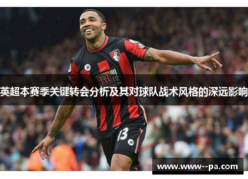 英超本赛季关键转会分析及其对球队战术风格的深远影响 英超本赛季关键转会分析及其对球队战术风格的深远影响
