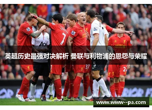 英超历史最强对决解析 曼联与利物浦的恩怨与荣耀 英超历史最强对决解析 曼联与利物浦的恩怨与荣耀