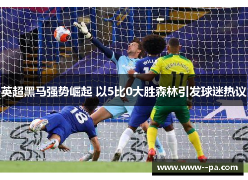英超黑马强势崛起 以5比0大胜森林引发球迷热议 英超黑马强势崛起 以5比0大胜森林引发球迷热议