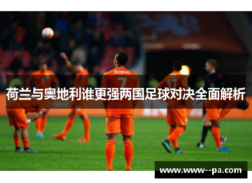 荷兰与奥地利谁更强两国足球对决全面解析 荷兰与奥地利谁更强两国足球对决全面解析