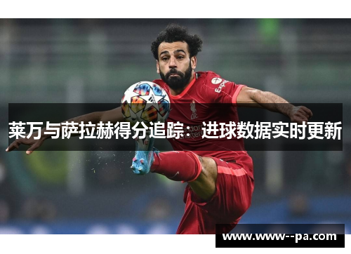 莱万与萨拉赫得分追踪：进球数据实时更新