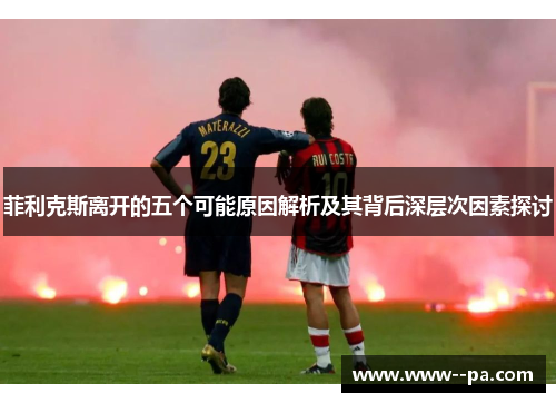 菲利克斯离开的五个可能原因解析及其背后深层次因素探讨