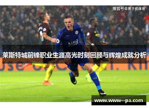 莱斯特城前锋职业生涯高光时刻回顾与辉煌成就分析 莱斯特城前锋职业生涯高光时刻回顾与辉煌成就分析