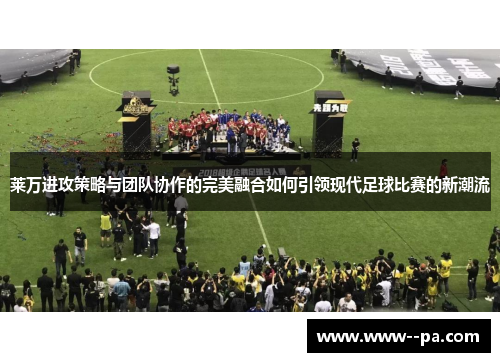 莱万进攻策略与团队协作的完美融合如何引领现代足球比赛的新潮流 莱万进攻策略与团队协作的完美融合如何引领现代足球比赛的新潮流