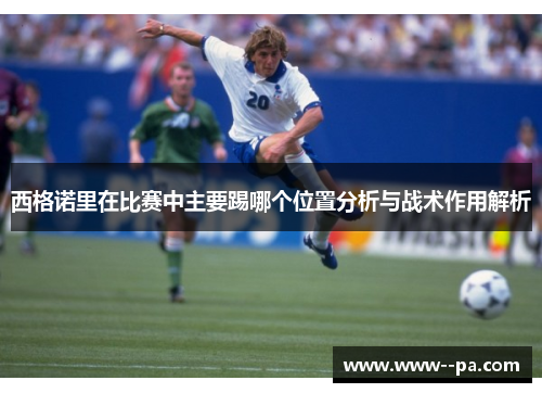 西格诺里在比赛中主要踢哪个位置分析与战术作用解析 西格诺里在比赛中主要踢哪个位置分析与战术作用解析