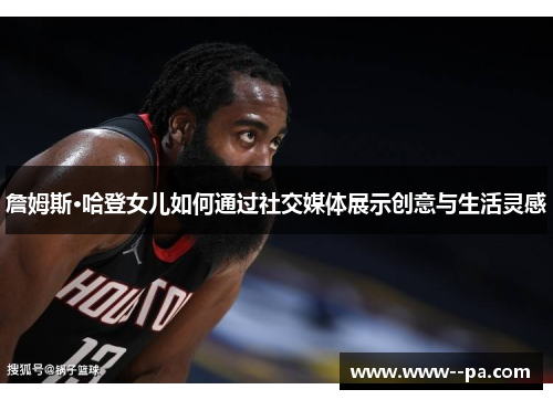 詹姆斯·哈登女儿如何通过社交媒体展示创意与生活灵感