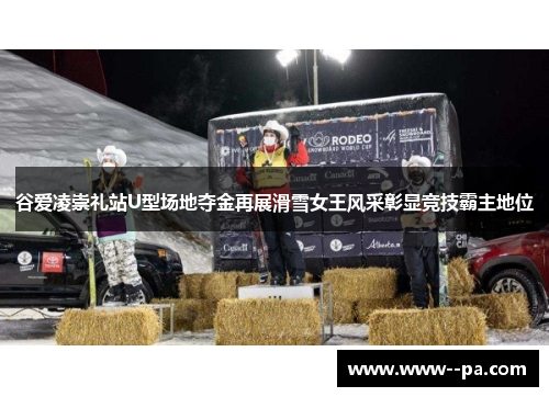 谷爱凌崇礼站U型场地夺金再展滑雪女王风采彰显竞技霸主地位