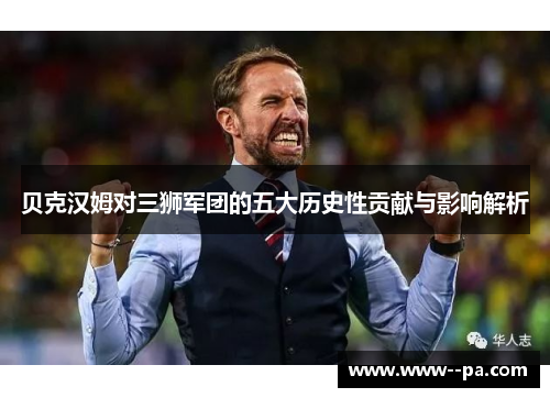 贝克汉姆对三狮军团的五大历史性贡献与影响解析 贝克汉姆对三狮军团的五大历史性贡献与影响解析