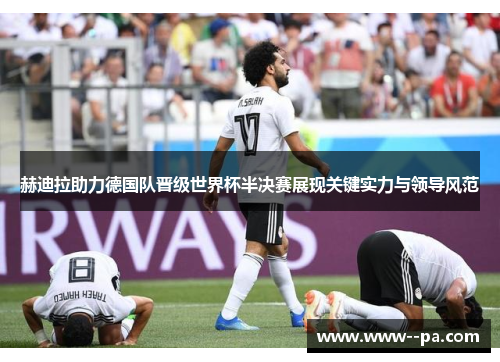 赫迪拉助力德国队晋级世界杯半决赛展现关键实力与领导风范