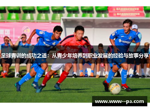 足球青训的成功之道：从青少年培养到职业发展的经验与故事分享