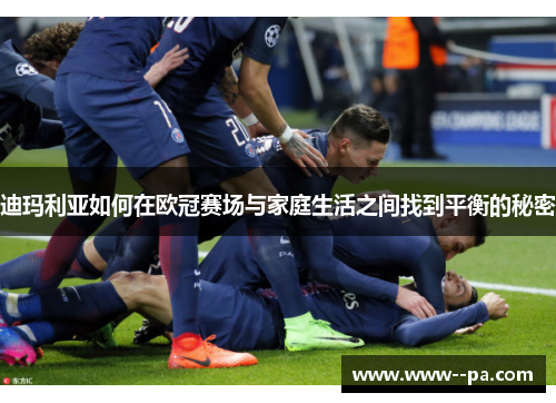迪玛利亚如何在欧冠赛场与家庭生活之间找到平衡的秘密 迪玛利亚如何在欧冠赛场与家庭生活之间找到平衡的秘密