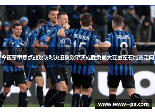 今夜意甲焦点战攻防对决进攻效率或成胜负最大变量左右比赛走向 今夜意甲焦点战攻防对决进攻效率或成胜负最大变量左右比赛走向