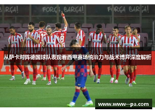 从萨卡对阵德国球队表现看西甲赛场统治力与战术博弈深度解析