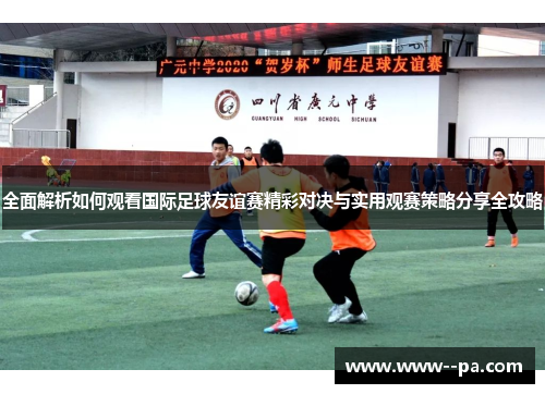 全面解析如何观看国际足球友谊赛精彩对决与实用观赛策略分享全攻略 全面解析如何观看国际足球友谊赛精彩对决与实用观赛策略分享全攻略