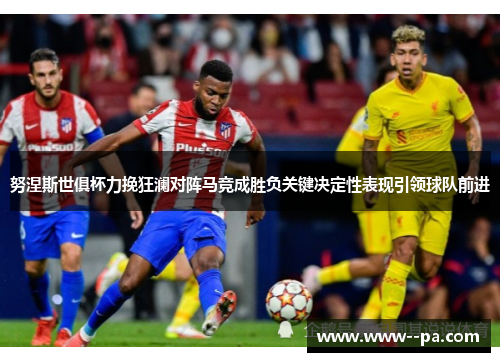 努涅斯世俱杯力挽狂澜对阵马竞成胜负关键决定性表现引领球队前进