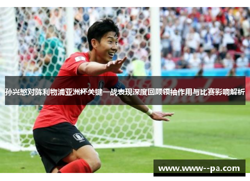 孙兴慜对阵利物浦亚洲杯关键一战表现深度回顾领袖作用与比赛影响解析