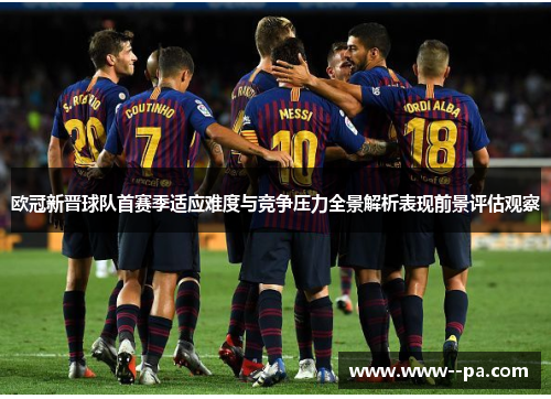 欧冠新晋球队首赛季适应难度与竞争压力全景解析表现前景评估观察 欧冠新晋球队首赛季适应难度与竞争压力全景解析表现前景评估观察