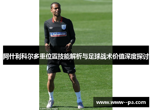 阿什利科尔多重位置技能解析与足球战术价值深度探讨 阿什利科尔多重位置技能解析与足球战术价值深度探讨