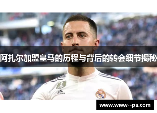 阿扎尔加盟皇马的历程与背后的转会细节揭秘 阿扎尔加盟皇马的历程与背后的转会细节揭秘