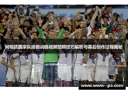 阿根廷国家队终极训练视频拍摄技巧解析与幕后创作过程揭秘 阿根廷国家队终极训练视频拍摄技巧解析与幕后创作过程揭秘