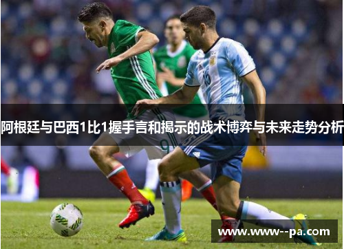 阿根廷与巴西1比1握手言和揭示的战术博弈与未来走势分析 阿根廷与巴西1比1握手言和揭示的战术博弈与未来走势分析