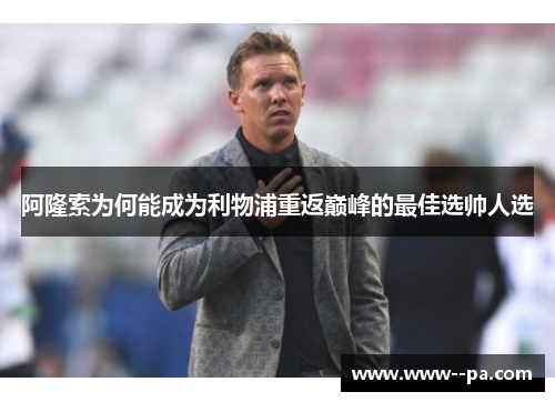 阿隆索为何能成为利物浦重返巅峰的最佳选帅人选 阿隆索为何能成为利物浦重返巅峰的最佳选帅人选