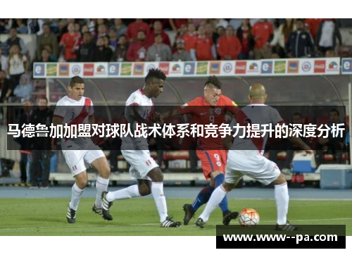 马德鲁加加盟对球队战术体系和竞争力提升的深度分析
