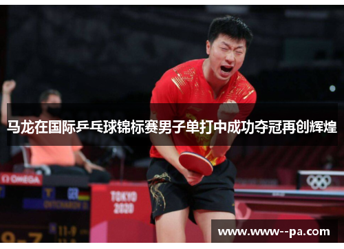 马龙在国际乒乓球锦标赛男子单打中成功夺冠再创辉煌