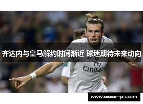齐达内与皇马解约时间渐近 球迷期待未来动向