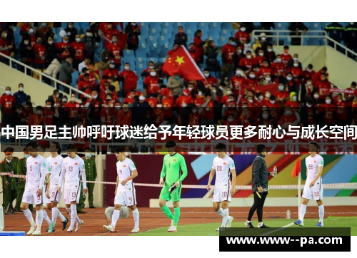 中国男足主帅呼吁球迷给予年轻球员更多耐心与成长空间