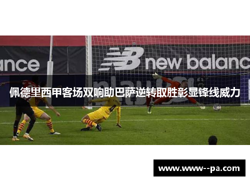 佩德里西甲客场双响助巴萨逆转取胜彰显锋线威力