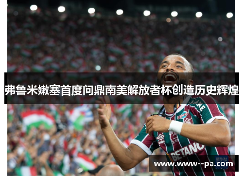 弗鲁米嫩塞首度问鼎南美解放者杯创造历史辉煌
