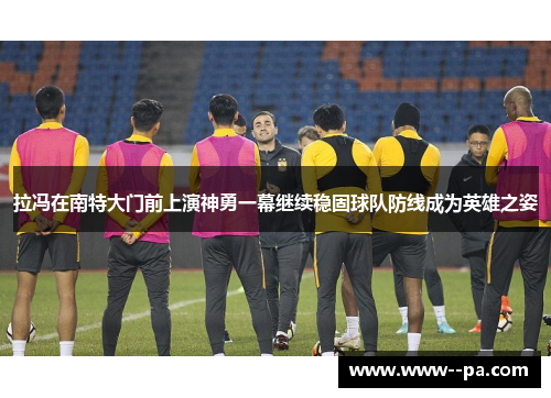 拉冯在南特大门前上演神勇一幕继续稳固球队防线成为英雄之姿