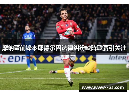 摩纳哥前锋本耶德尔因法律纠纷缺阵联赛引关注