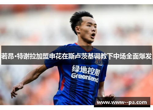 若昂·特谢拉加盟申花在斯卢茨基调教下中场全面爆发