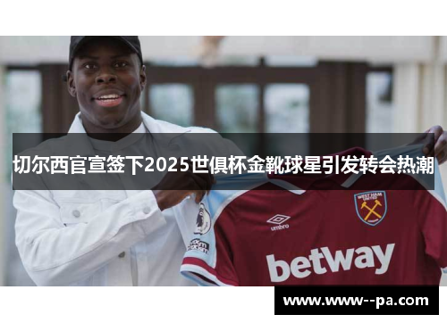 切尔西官宣签下2025世俱杯金靴球星引发转会热潮 切尔西官宣签下2025世俱杯金靴球星引发转会热潮