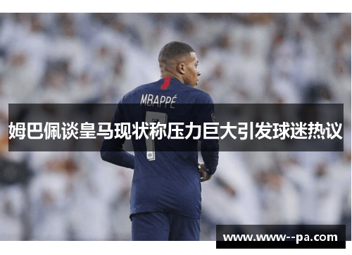 姆巴佩谈皇马现状称压力巨大引发球迷热议