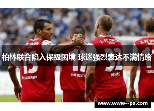 柏林联合陷入保级困境 球迷强烈表达不满情绪