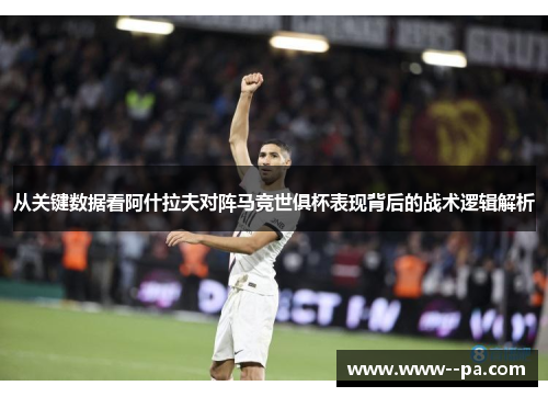 从关键数据看阿什拉夫对阵马竞世俱杯表现背后的战术逻辑解析