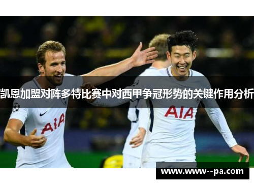 凯恩加盟对阵多特比赛中对西甲争冠形势的关键作用分析 凯恩加盟对阵多特比赛中对西甲争冠形势的关键作用分析