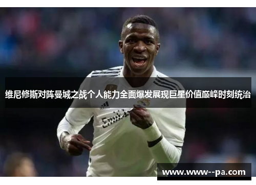 维尼修斯对阵曼城之战个人能力全面爆发展现巨星价值巅峰时刻统治 维尼修斯对阵曼城之战个人能力全面爆发展现巨星价值巅峰时刻统治