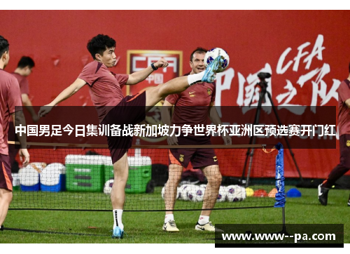 中国男足今日集训备战新加坡力争世界杯亚洲区预选赛开门红 中国男足今日集训备战新加坡力争世界杯亚洲区预选赛开门红