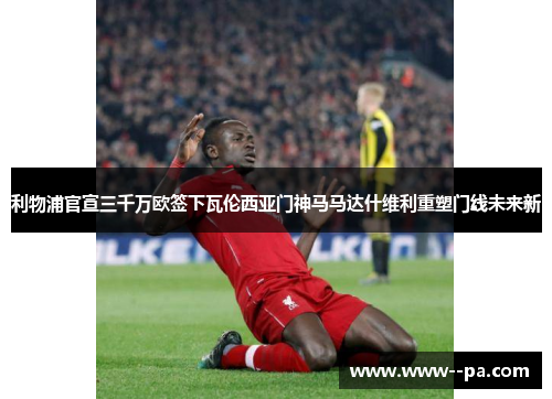 利物浦官宣三千万欧签下瓦伦西亚门神马马达什维利重塑门线未来新