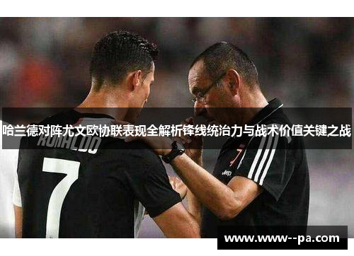 哈兰德对阵尤文欧协联表现全解析锋线统治力与战术价值关键之战 哈兰德对阵尤文欧协联表现全解析锋线统治力与战术价值关键之战