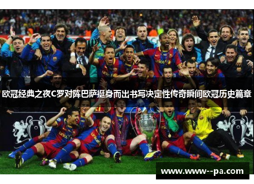 欧冠经典之夜C罗对阵巴萨挺身而出书写决定性传奇瞬间欧冠历史篇章
